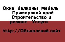 Окна, балконы, мебель. - Приморский край Строительство и ремонт » Услуги   